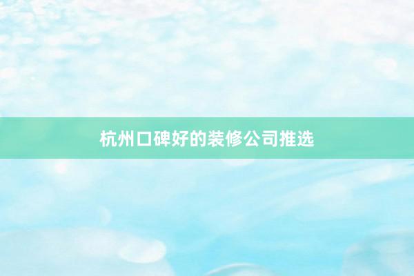 杭州口碑好的装修公司推选