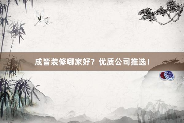 成皆装修哪家好？优质公司推选！