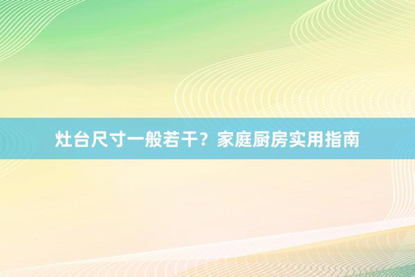 灶台尺寸一般若干？家庭厨房实用指南